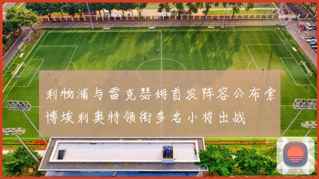利物浦与雷克瑟姆首发阵容公布索博埃利奥特领衔多名小将出战