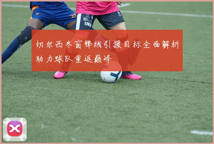 切尔西冬窗锋线引援目标全面解析助力球队重返巅峰