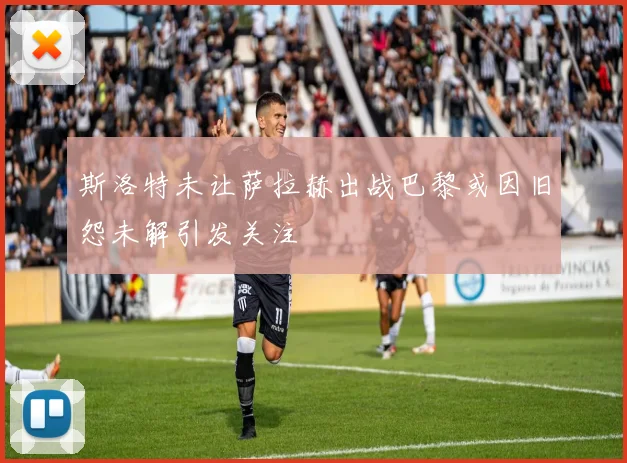 斯洛特未让萨拉赫出战巴黎或因旧怨未解引发关注