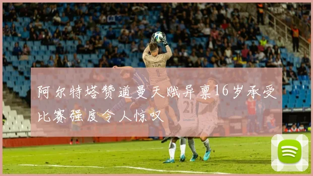 阿尔特塔赞道曼天赋异禀16岁承受比赛强度令人惊叹