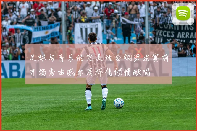 足球与音乐的完美结合铜梁龙赛前开场秀由威尔周梓倩倾情献唱