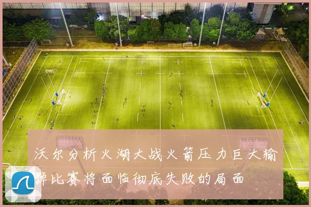 沃尔分析火湖大战火箭压力巨大输掉比赛将面临彻底失败的局面