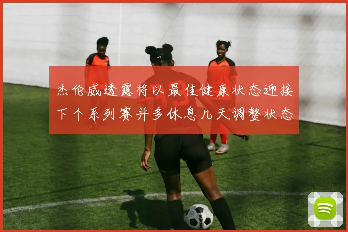 杰伦威透露将以最佳健康状态迎接下个系列赛并多休息几天调整状态