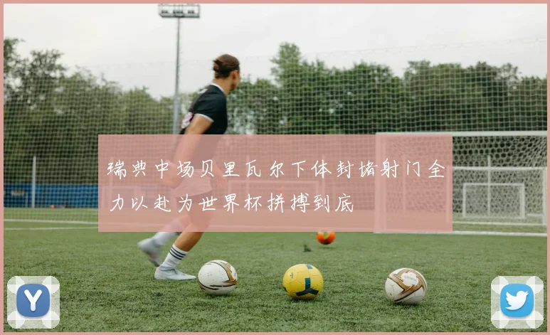 瑞典中场贝里瓦尔下体封堵射门全力以赴为世界杯拼搏到底